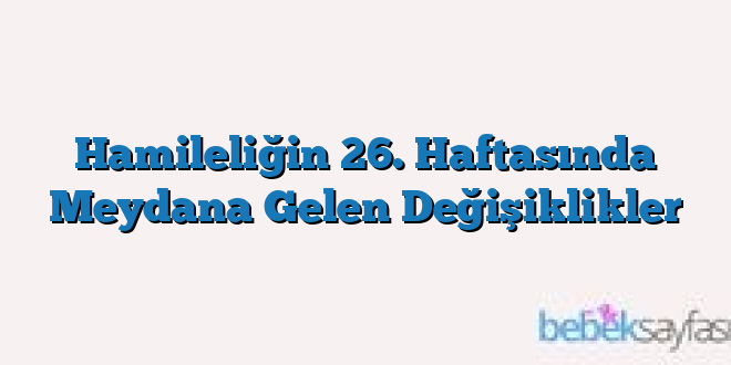 Hamileliğin 26. Haftasında Meydana Gelen Değişiklikler