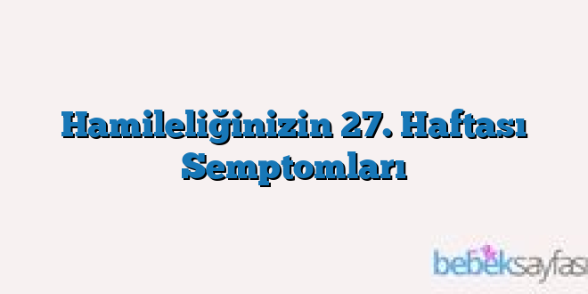 Hamileliğinizin 27. Haftası Semptomları