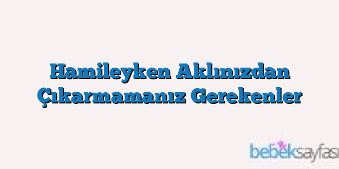 Hamileyken Aklınızdan Çıkarmamanız Gerekenler