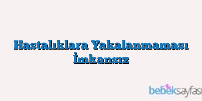 Hastalıklara Yakalanmaması İmkansız