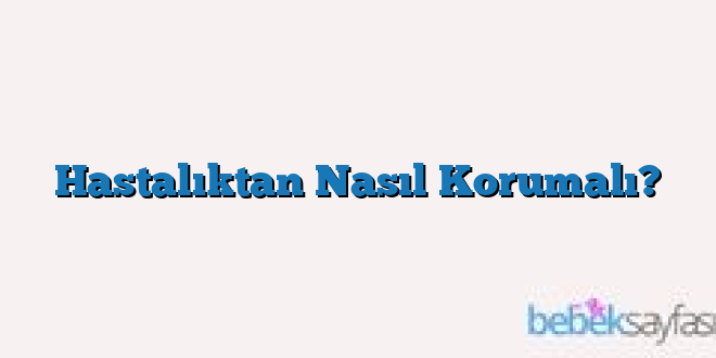 Hastalıktan Nasıl Korumalı?