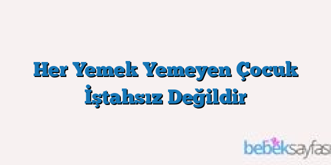 Her Yemek Yemeyen Çocuk İştahsız Değildir