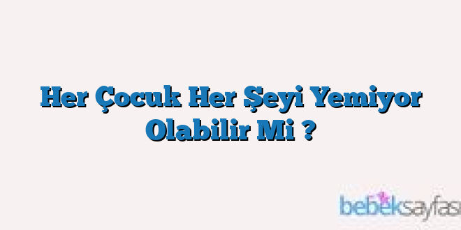 Her Çocuk Her Şeyi Yemiyor Olabilir Mi ?