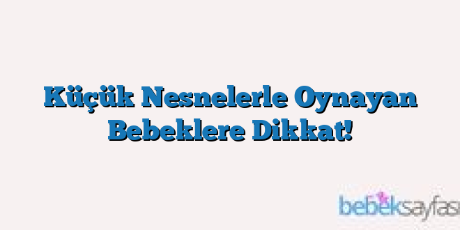 Küçük Nesnelerle Oynayan Bebeklere Dikkat!