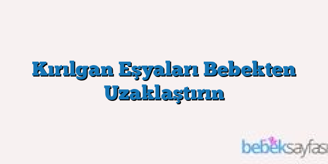 Kırılgan Eşyaları Bebekten Uzaklaştırın