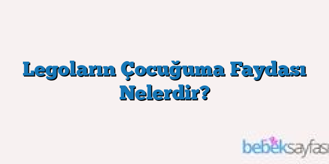 Legoların Çocuğuma Faydası Nelerdir?