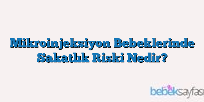 Mikroinjeksiyon Bebeklerinde Sakatlık Riski Nedir?