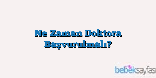 Ne Zaman Doktora Başvurulmalı?