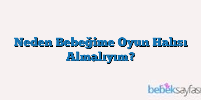 Neden Bebeğime Oyun Halısı Almalıyım?