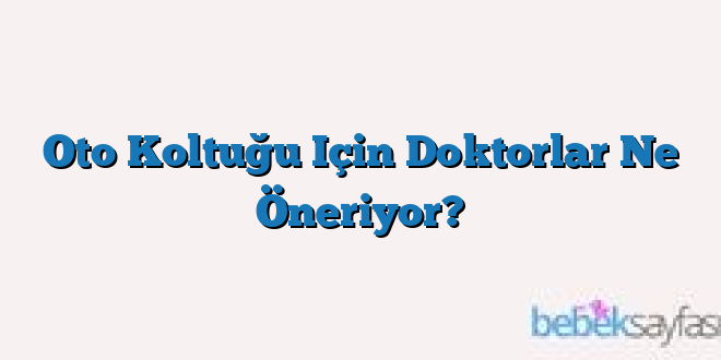 Oto Koltuğu Için Doktorlar Ne Öneriyor?