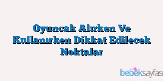 Oyuncak Alırken Ve Kullanırken Dikkat Edilecek Noktalar