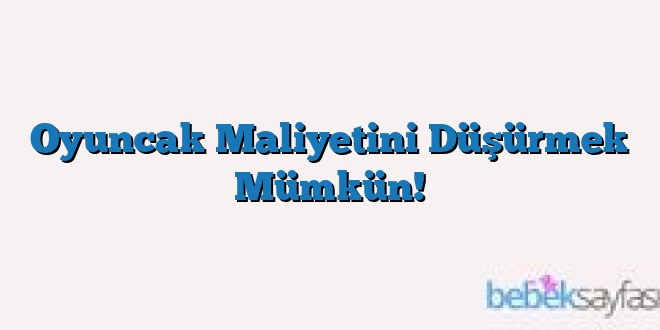 Oyuncak Maliyetini Düşürmek Mümkün!