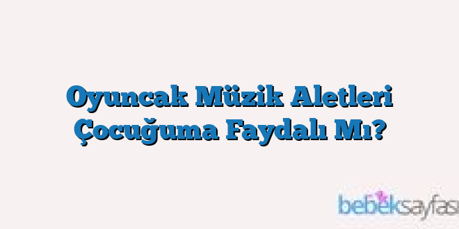 Oyuncak Müzik Aletleri Çocuğuma Faydalı Mı?