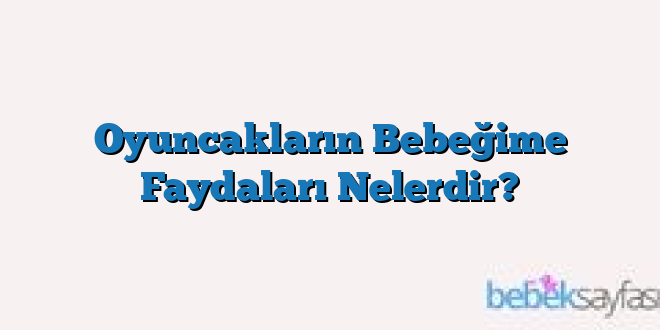 Oyuncakların Bebeğime Faydaları Nelerdir?