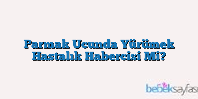 Parmak Ucunda Yürümek Hastalık Habercisi Mi?