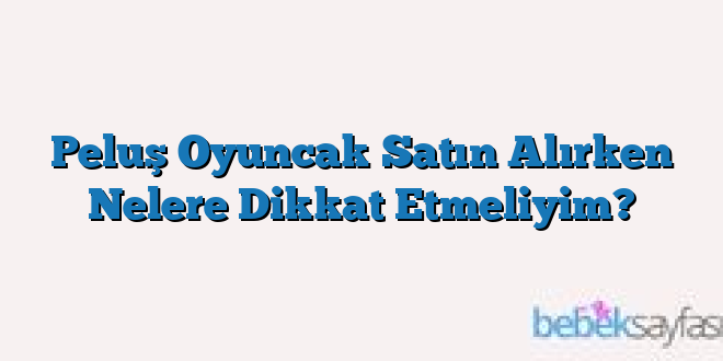 Peluş Oyuncak Satın Alırken Nelere Dikkat Etmeliyim?