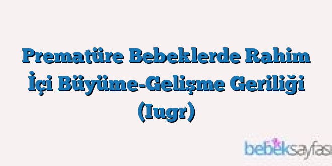 Prematüre Bebeklerde Rahim İçi Büyüme-Gelişme Geriliği (Iugr)