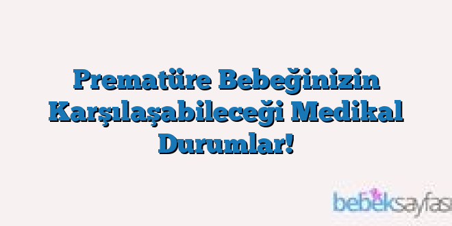 Prematüre Bebeğinizin Karşılaşabileceği Medikal Durumlar!