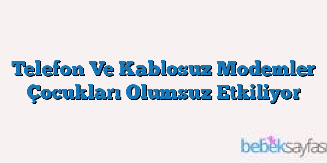 Telefon Ve Kablosuz Modemler Çocukları Olumsuz Etkiliyor