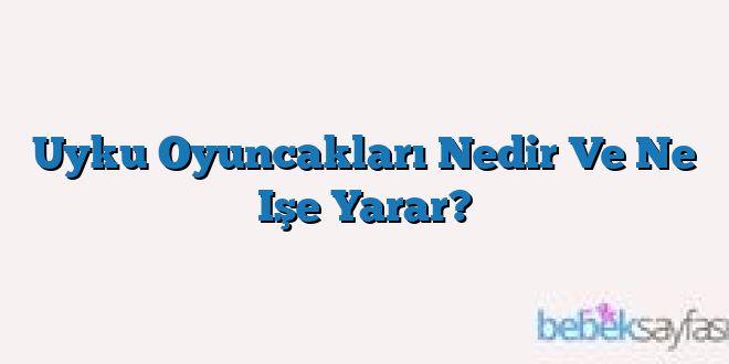 Uyku Oyuncakları Nedir Ve Ne Işe Yarar?