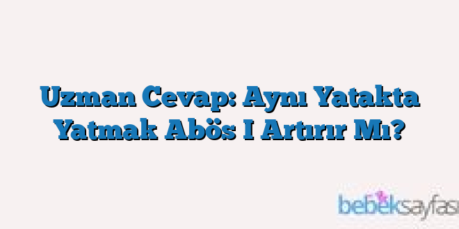 Uzman Cevap: Aynı Yatakta Yatmak Abös I Artırır Mı?