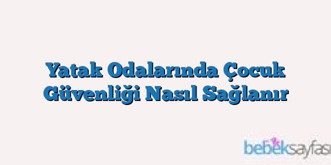 Yatak Odalarında Çocuk Güvenliği Nasıl Sağlanır