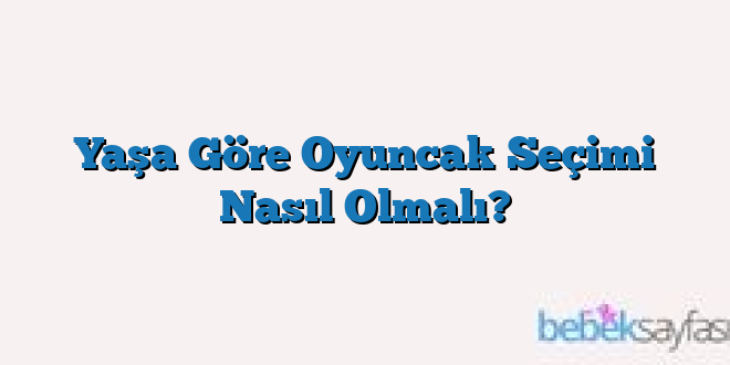 Yaşa Göre Oyuncak Seçimi Nasıl Olmalı?