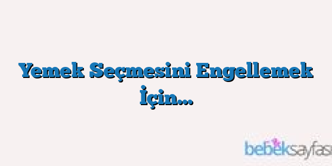 Yemek Seçmesini Engellemek İçin…