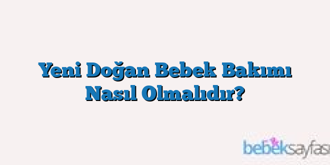 Yeni Doğan Bebek Bakımı Nasıl Olmalıdır?