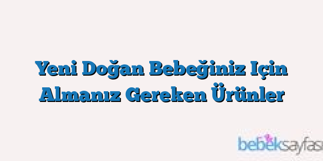 Yeni Doğan Bebeğiniz Için Almanız Gereken Ürünler