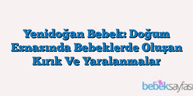 Yenidoğan Bebek: Doğum Esnasında Bebeklerde Oluşan Kırık Ve Yaralanmalar
