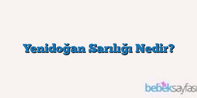 Yenidoğan Sarılığı Nedir?