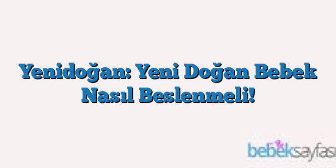 Yenidoğan: Yeni Doğan Bebek Nasıl Beslenmeli!