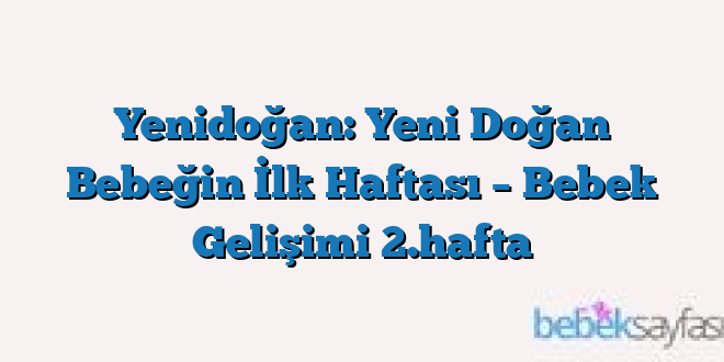 Yenidoğan: Yeni Doğan Bebeğin İlk Haftası – Bebek Gelişimi 2.hafta