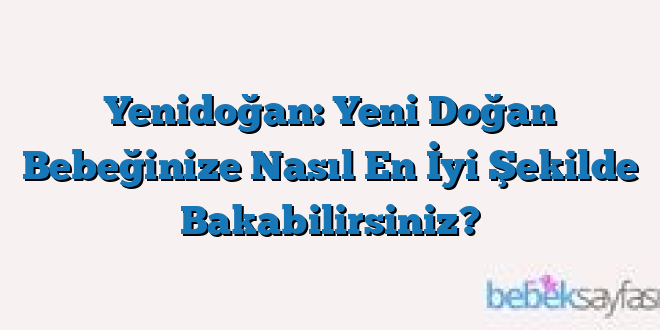 Yenidoğan: Yeni Doğan Bebeğinize Nasıl En İyi Şekilde Bakabilirsiniz?