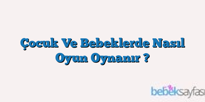 Çocuk Ve Bebeklerde Nasıl Oyun Oynanır ?