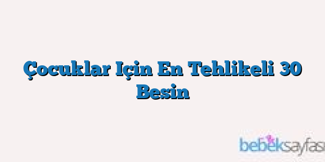Çocuklar Için En Tehlikeli 30 Besin