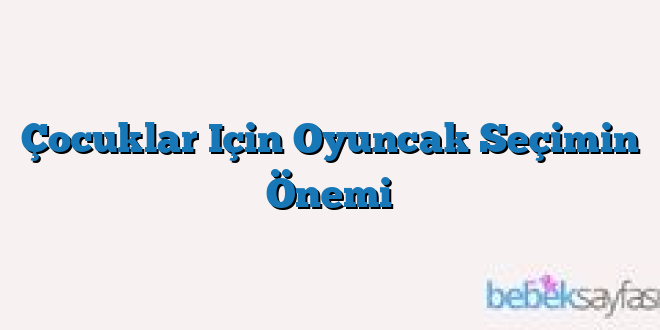 Çocuklar Için Oyuncak Seçimin Önemi