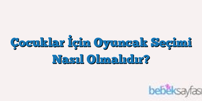Çocuklar İçin Oyuncak Seçimi Nasıl Olmalıdır?