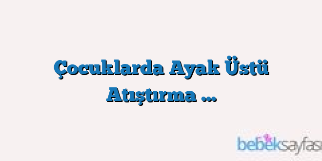 Çocuklarda Ayak Üstü Atıştırma …