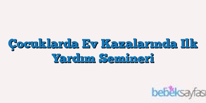 Çocuklarda Ev Kazalarında Ilk Yardım Semineri