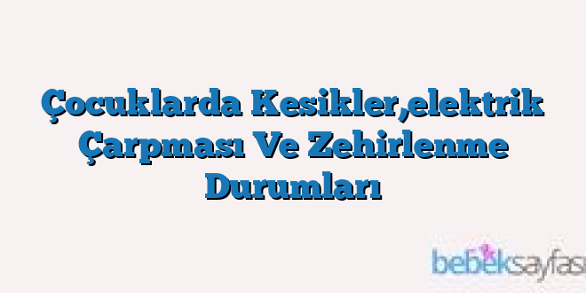 Çocuklarda Kesikler,elektrik Çarpması Ve Zehirlenme Durumları