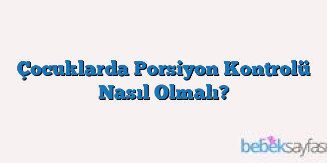 Çocuklarda Porsiyon Kontrolü Nasıl Olmalı?