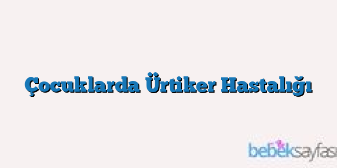 Çocuklarda Ürtiker Hastalığı