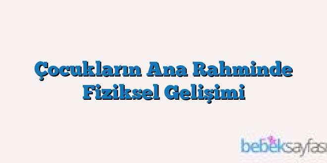 Çocukların Ana Rahminde Fiziksel Gelişimi