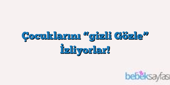Çocuklarını “gizli Gözle” İzliyorlar!