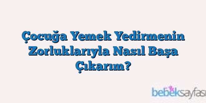 Çocuğa Yemek Yedirmenin Zorluklarıyla Nasıl Başa Çıkarım?