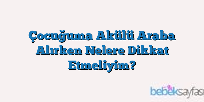 Çocuğuma Akülü Araba Alırken Nelere Dikkat Etmeliyim?