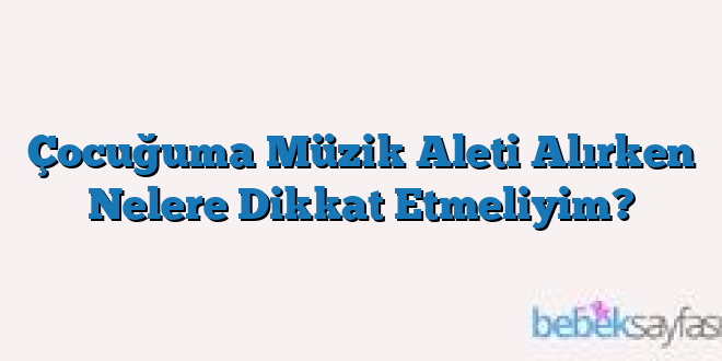 Çocuğuma Müzik Aleti Alırken Nelere Dikkat Etmeliyim?