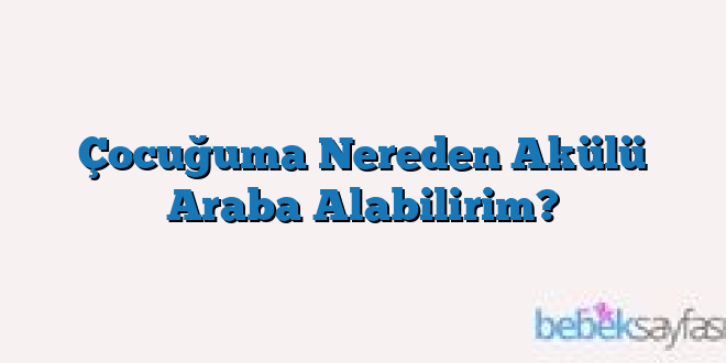 Çocuğuma Nereden Akülü Araba Alabilirim?